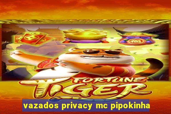 vazados privacy mc pipokinha